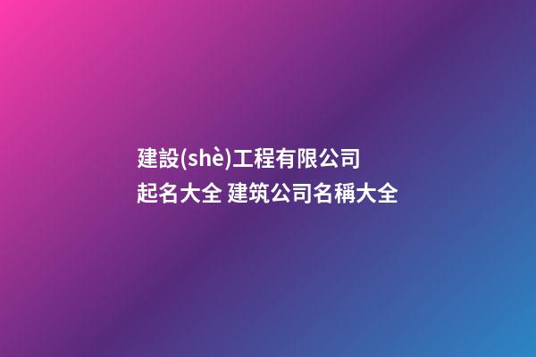 建設(shè)工程有限公司起名大全 建筑公司名稱大全